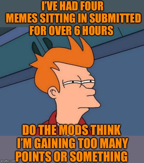 Usually when I post a meme like this one, they seem to get featured  | I’VE HAD FOUR MEMES SITTING IN SUBMITTED FOR OVER 6 HOURS; DO THE MODS THINK I’M GAINING TOO MANY POINTS OR SOMETHING | image tagged in memes,futurama fry,unfeatured,submitted,no fun,moderators | made w/ Imgflip meme maker