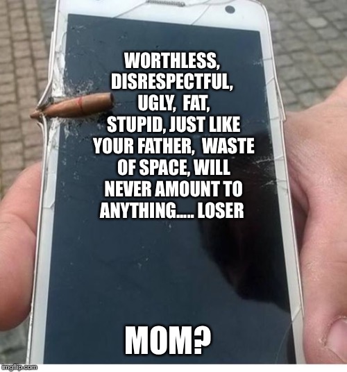 WORTHLESS, DISRESPECTFUL,  UGLY,  FAT, STUPID, JUST LIKE YOUR FATHER,  WASTE OF SPACE, WILL NEVER AMOUNT TO ANYTHING..... LOSER; MOM? | made w/ Imgflip meme maker