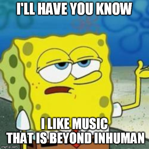 Spongebob I'll have you know | I'LL HAVE YOU KNOW I LIKE MUSIC THAT IS BEYOND INHUMAN | image tagged in spongebob i'll have you know | made w/ Imgflip meme maker