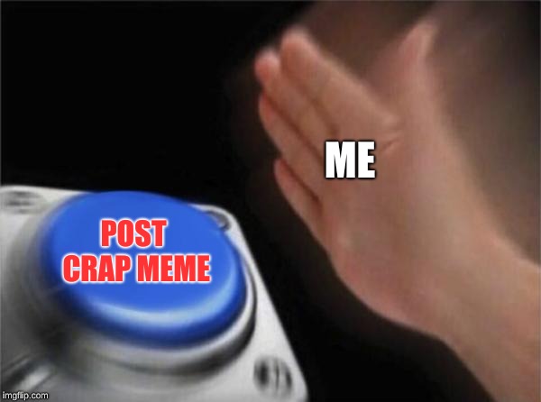 Blank Nut Button Meme | ME; POST CRAP MEME | image tagged in memes,blank nut button | made w/ Imgflip meme maker