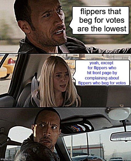 The Rock Driving Meme | flippers that beg for votes are the lowest; yeah, except for flippers who hit front page by complaining about flippers who beg for votes | image tagged in memes,the rock driving,irony | made w/ Imgflip meme maker