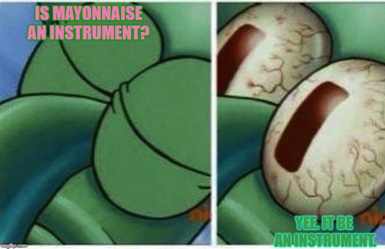 Squidward | IS MAYONNAISE AN INSTRUMENT? YEE. IT BE AN INSTRUMENT. | image tagged in squidward | made w/ Imgflip meme maker