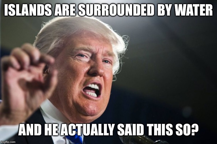 donald trump | ISLANDS ARE SURROUNDED BY WATER AND HE ACTUALLY SAID THIS SO? | image tagged in donald trump | made w/ Imgflip meme maker