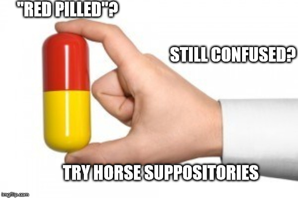 "Red Pills" aren't working... | "RED PILLED"? STILL CONFUSED? TRY HORSE SUPPOSITORIES | image tagged in horse tranq,horse pilled,stick em up your ass | made w/ Imgflip meme maker