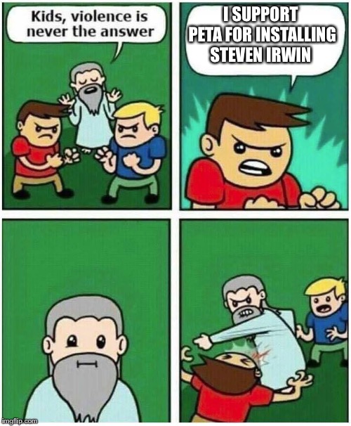 Violence is never the answer | I SUPPORT PETA FOR INSTALLING STEVEN IRWIN | image tagged in violence is never the answer | made w/ Imgflip meme maker