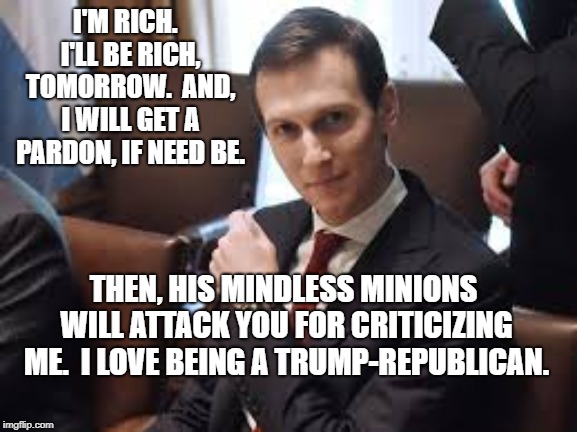 Jared Kushner | I'M RICH.  I'LL BE RICH, TOMORROW.  AND, I WILL GET A PARDON, IF NEED BE. THEN, HIS MINDLESS MINIONS WILL ATTACK YOU FOR CRITICIZING ME.  I LOVE BEING A TRUMP-REPUBLICAN. | image tagged in jared kushner | made w/ Imgflip meme maker