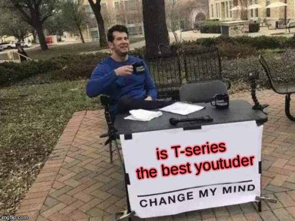 Change My Mind | is T-series the best youtuder | image tagged in memes,change my mind | made w/ Imgflip meme maker