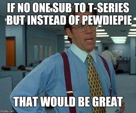 Sub to PewDiePie | IF NO ONE SUB TO T-SERIES BUT INSTEAD OF PEWDIEPIE; THAT WOULD BE GREAT | image tagged in memes,that would be great,pewdiepie vs t-series | made w/ Imgflip meme maker