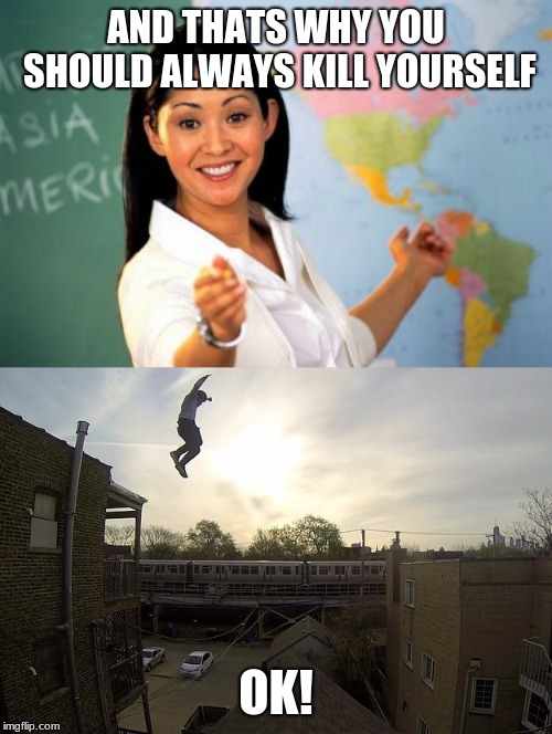 AND THATS WHY YOU SHOULD ALWAYS KILL YOURSELF; OK! | image tagged in memes,unhelpful high school teacher | made w/ Imgflip meme maker