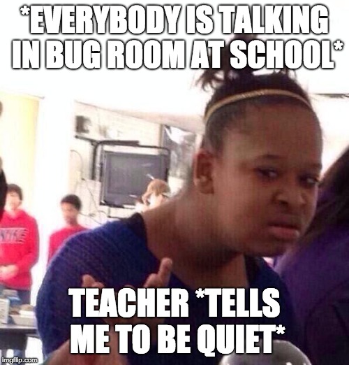Black Girl Wat Meme | *EVERYBODY IS TALKING IN BUG ROOM AT SCHOOL*; TEACHER *TELLS ME TO BE QUIET* | image tagged in memes,black girl wat | made w/ Imgflip meme maker