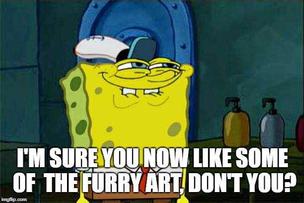 Don't You Squidward Meme | I'M SURE YOU NOW LIKE SOME OF  THE FURRY ART, DON'T YOU? | image tagged in memes,dont you squidward | made w/ Imgflip meme maker