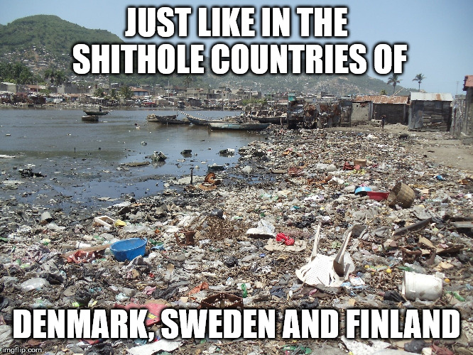 Shithole | JUST LIKE IN THE SHITHOLE COUNTRIES OF DENMARK, SWEDEN AND FINLAND | image tagged in shithole | made w/ Imgflip meme maker