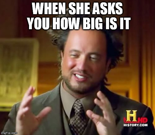 no no bigger
 | WHEN SHE ASKS YOU HOW BIG IS IT | image tagged in memes,ancient aliens | made w/ Imgflip meme maker