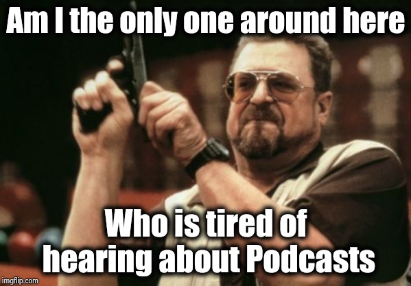 My Music App just won't stop | Am I the only one around here; Who is tired of hearing about Podcasts | image tagged in memes,am i the only one around here,podcast,commercials,x x everywhere | made w/ Imgflip meme maker