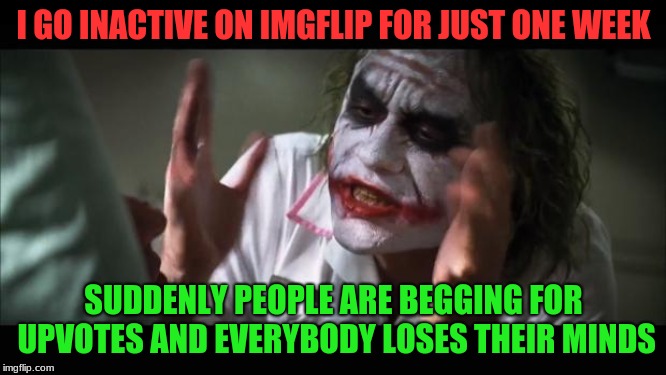 And everybody loses their minds | I GO INACTIVE ON IMGFLIP FOR JUST ONE WEEK; SUDDENLY PEOPLE ARE BEGGING FOR UPVOTES AND EVERYBODY LOSES THEIR MINDS | image tagged in memes,and everybody loses their minds,funny,upvotes,begging for upvotes | made w/ Imgflip meme maker