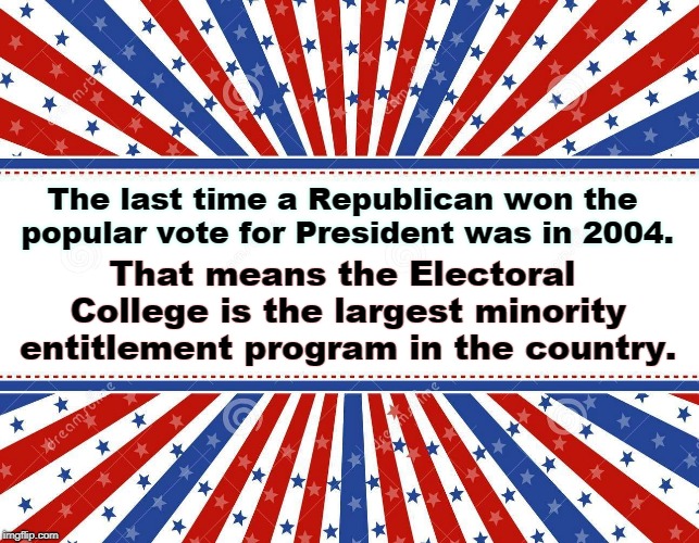 The last time a Republican won the popular vote for President was in 2004. That means the Electoral College is the largest minority entitlement program in the country. | image tagged in republican,gop,electoral college,entitlement,minority | made w/ Imgflip meme maker