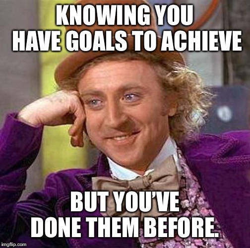 Creepy Condescending Wonka | KNOWING YOU HAVE GOALS TO ACHIEVE; BUT YOU’VE DONE THEM BEFORE. | image tagged in memes,creepy condescending wonka | made w/ Imgflip meme maker