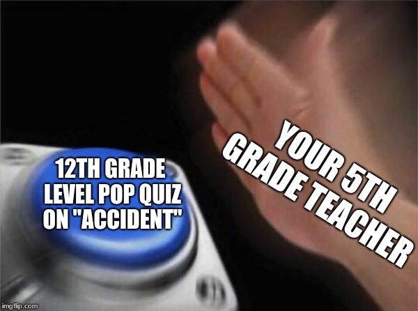 Blank Nut Button | YOUR 5TH GRADE TEACHER; 12TH GRADE LEVEL POP QUIZ ON "ACCIDENT" | image tagged in memes,blank nut button | made w/ Imgflip meme maker