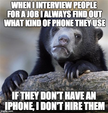 Confession Bear Meme | WHEN I INTERVIEW PEOPLE FOR A JOB I ALWAYS FIND OUT WHAT KIND OF PHONE THEY USE IF THEY DON'T HAVE AN IPHONE, I DON'T HIRE THEM | image tagged in memes,confession bear,AdviceAnimals | made w/ Imgflip meme maker