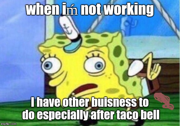 Mocking Spongebob | when iḿ not working; I have other buisness to do especially after taco bell | image tagged in memes,mocking spongebob | made w/ Imgflip meme maker