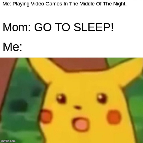 Surprised Pikachu | Me: Playing Video Games In The Middle Of The Night. Mom: GO TO SLEEP! Me: | image tagged in memes,surprised pikachu | made w/ Imgflip meme maker