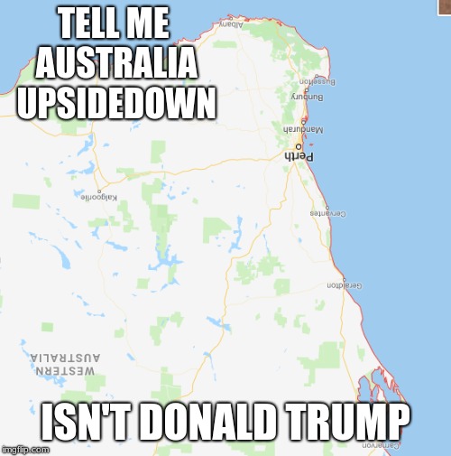 trump is everywhere | TELL ME AUSTRALIA UPSIDEDOWN; ISN'T DONALD TRUMP | image tagged in donald trump,australia | made w/ Imgflip meme maker