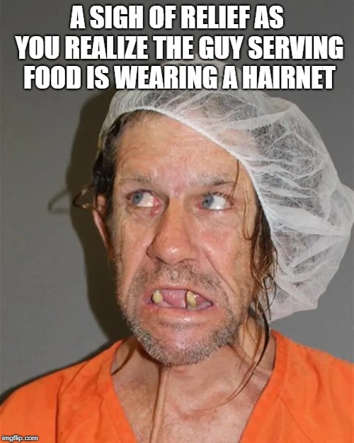 sanitary | A SIGH OF RELIEF AS YOU REALIZE THE GUY SERVING FOOD IS WEARING A HAIRNET | image tagged in relief | made w/ Imgflip meme maker