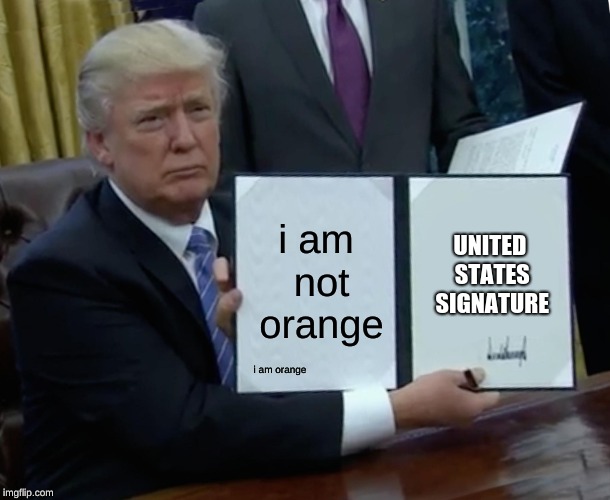 Trump Bill Signing Meme | i am not orange; UNITED STATES SIGNATURE; i am orange | image tagged in memes,trump bill signing | made w/ Imgflip meme maker