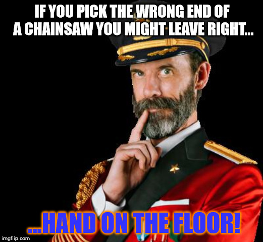 captain obvious | IF YOU PICK THE WRONG END OF A CHAINSAW YOU MIGHT LEAVE RIGHT... ...HAND ON THE FLOOR! | image tagged in captain obvious | made w/ Imgflip meme maker