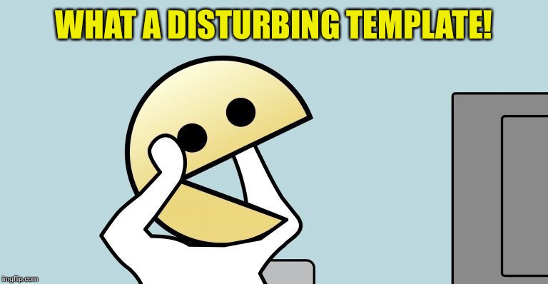 Pac-Man | WHAT A DISTURBING TEMPLATE! | image tagged in pac-man | made w/ Imgflip meme maker