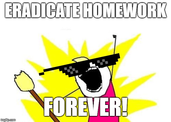 X All The Y | ERADICATE HOMEWORK; FOREVER! | image tagged in memes,x all the y | made w/ Imgflip meme maker