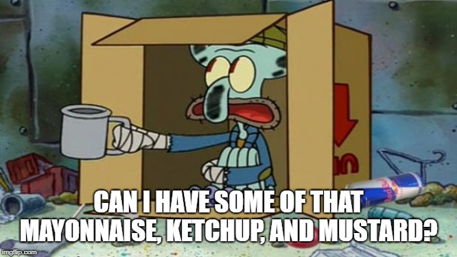 squidward poor | CAN I HAVE SOME OF THAT MAYONNAISE, KETCHUP, AND MUSTARD? | image tagged in squidward poor | made w/ Imgflip meme maker