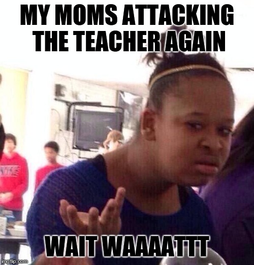 Black Girl Wat | MY MOMS ATTACKING THE TEACHER AGAIN; WAIT WAAAATTT | image tagged in memes,black girl wat | made w/ Imgflip meme maker