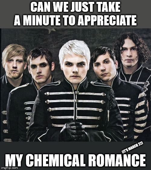 My Chemical Romance | CAN WE JUST TAKE A MINUTE TO APPRECIATE; MY CHEMICAL ROMANCE; (IT'S MARCH 22) | image tagged in my chemical romance | made w/ Imgflip meme maker