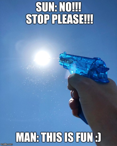 Water Gun | SUN: NO!!! STOP PLEASE!!! MAN: THIS IS FUN :) | image tagged in water gun | made w/ Imgflip meme maker