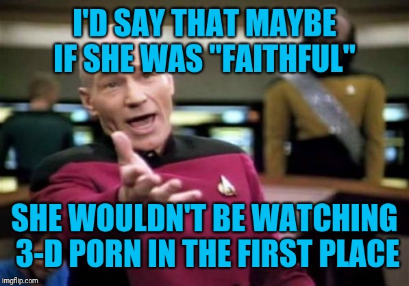 Picard Wtf Meme | I'D SAY THAT MAYBE IF SHE WAS "FAITHFUL" SHE WOULDN'T BE WATCHING 3-D PORN IN THE FIRST PLACE | image tagged in memes,picard wtf | made w/ Imgflip meme maker