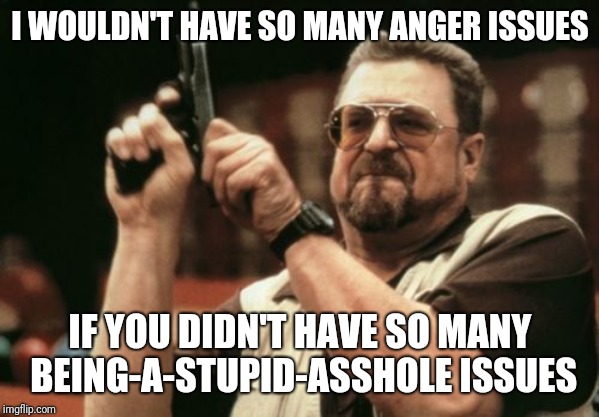 To the first and third shifts of my company: | I WOULDN'T HAVE SO MANY ANGER ISSUES; IF YOU DIDN'T HAVE SO MANY BEING-A-STUPID-ASSHOLE ISSUES | image tagged in memes,am i the only one around here,stupid people,assholes,coworkers,anger management | made w/ Imgflip meme maker
