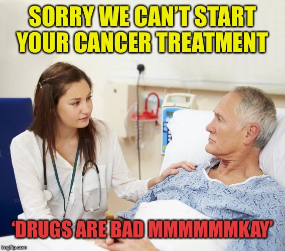 Doctor with patient | SORRY WE CAN’T START YOUR CANCER TREATMENT ‘DRUGS ARE BAD MMMMMMKAY’ | image tagged in doctor with patient | made w/ Imgflip meme maker