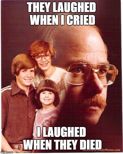 Vengeance Dad Meme | THEY LAUGHED WHEN I CRIED; I LAUGHED WHEN THEY DIED | image tagged in memes,vengeance dad | made w/ Imgflip meme maker