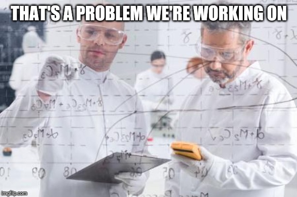 british scientists | THAT'S A PROBLEM WE'RE WORKING ON | image tagged in british scientists | made w/ Imgflip meme maker