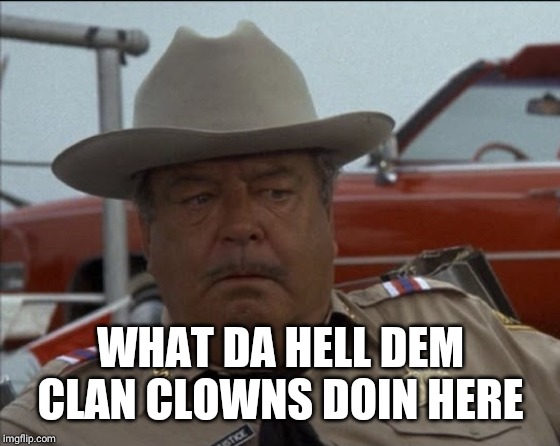 Jackie gleason that face you make | WHAT DA HELL DEM CLAN CLOWNS DOIN HERE | image tagged in jackie gleason that face you make | made w/ Imgflip meme maker