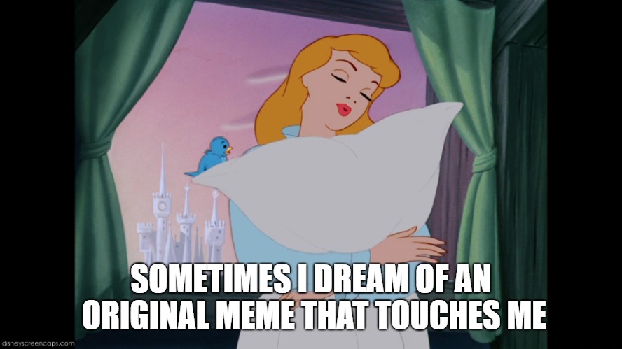 Cinderella A Dream is a Wish | SOMETIMES I DREAM OF AN ORIGINAL MEME THAT TOUCHES ME | image tagged in cinderella a dream is a wish | made w/ Imgflip meme maker
