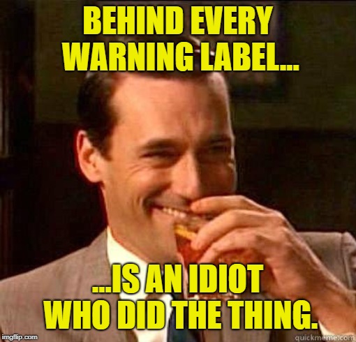 Laughing Don Draper | BEHIND EVERY WARNING LABEL... ...IS AN IDIOT WHO DID THE THING. | image tagged in laughing don draper | made w/ Imgflip meme maker