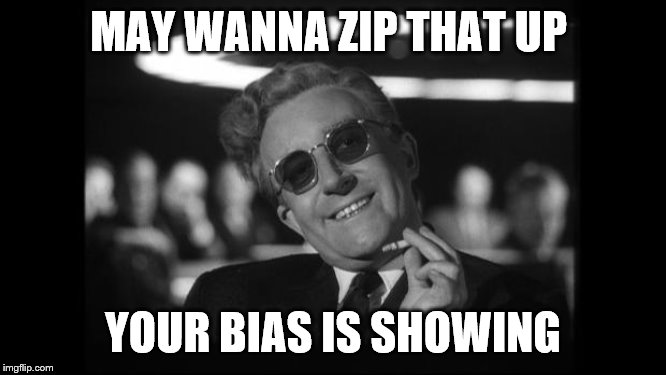 dr strangelove | MAY WANNA ZIP THAT UP YOUR BIAS IS SHOWING | image tagged in dr strangelove | made w/ Imgflip meme maker