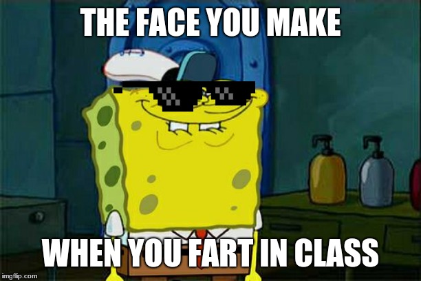 Don't You Squidward | THE FACE YOU MAKE; WHEN YOU FART IN CLASS | image tagged in memes,dont you squidward | made w/ Imgflip meme maker