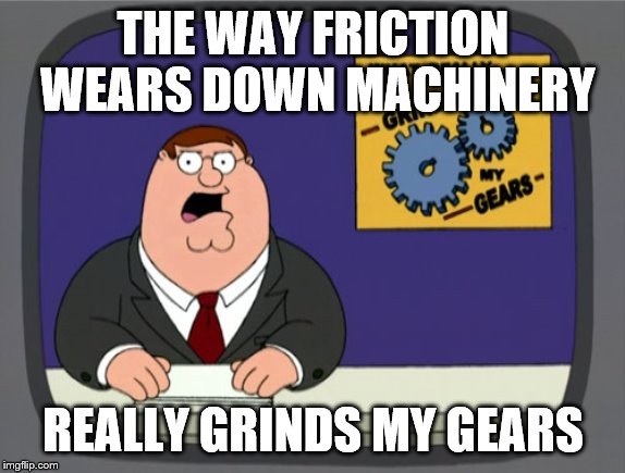 Peter Griffin News | THE WAY FRICTION WEARS DOWN MACHINERY; REALLY GRINDS MY GEARS | image tagged in memes,peter griffin news | made w/ Imgflip meme maker