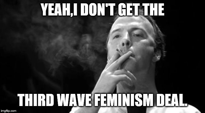 YEAH,I DON'T GET THE THIRD WAVE FEMINISM DEAL. | made w/ Imgflip meme maker