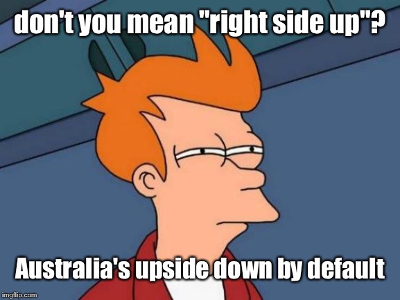 Futurama Fry Meme | don't you mean "right side up"? Australia's upside down by default | image tagged in memes,futurama fry | made w/ Imgflip meme maker