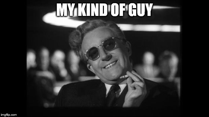 dr strangelove | MY KIND OF GUY | image tagged in dr strangelove | made w/ Imgflip meme maker