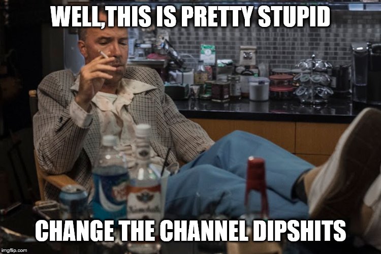 WELL,THIS IS PRETTY STUPID CHANGE THE CHANNEL DIPSHITS | made w/ Imgflip meme maker